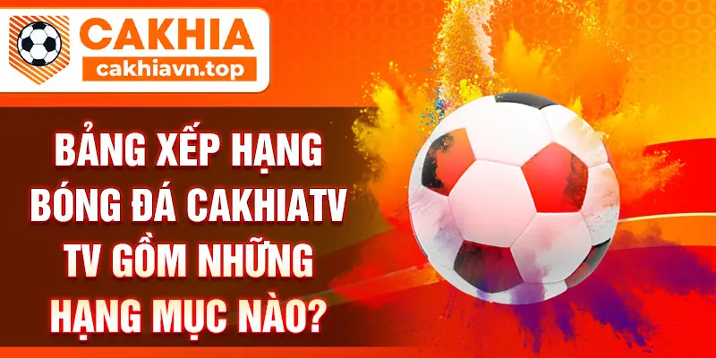 Bảng xếp hạng bóng đá CakhiaTV TV gồm những hạng mục nào?