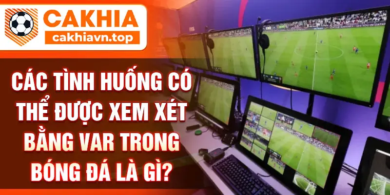 Các tình huống có thể được xem xét bằng VAR trong bóng đá là gì?