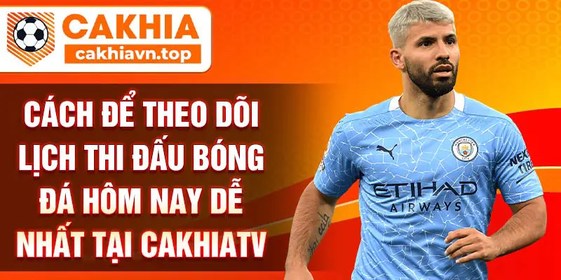 Cách để theo dõi lịch thi đấu bóng đá hôm nay dễ nhất tại CakhiaTV