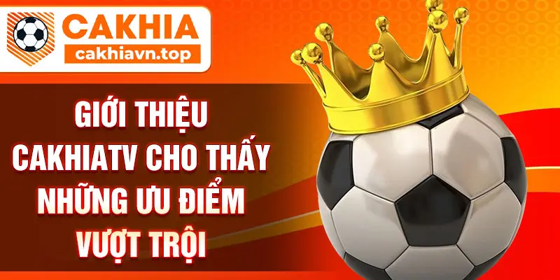 Giới thiệu CakhiaTV cho thấy những ưu điểm vượt trội